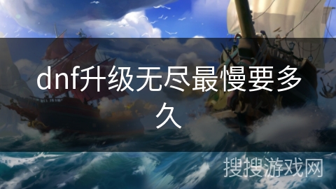dnf升级无尽最慢要多久 dnf升级无尽最慢要多久