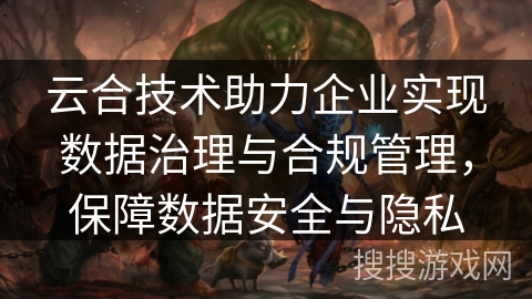 云合技术助力企业实现数据治理与合规管理,保障数据安全与隐私 云合技术助力企业实现数据治理与合规管理,保障数据安全与隐私