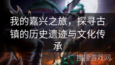 我的嘉兴之旅，探寻古镇的历史遗迹与文化传承