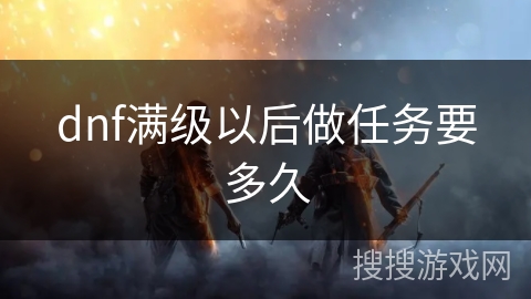 dnf满级以后做任务要多久 dnf满级以后做任务要多久