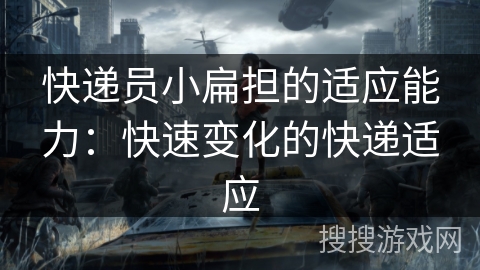 快递员小扁担的适应能力:快速变化的快递适应 快递员小扁担的适应能力:快速变化的快递适应