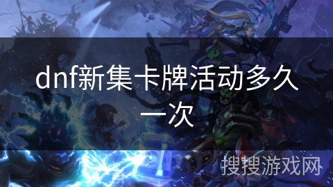 dnf新集卡牌活动多久一次 dnf新集卡牌活动多久一次