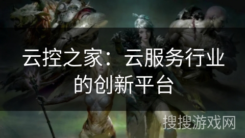 云控之家:云服务行业的创新平台 云控之家:云服务行业的创新平台