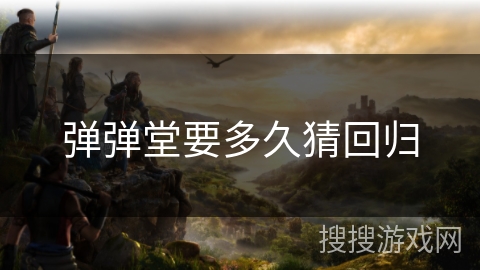 弹弹堂要多久猜回归 弹弹堂要多久猜回归