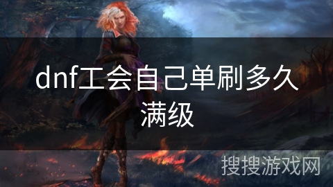dnf工会自己单刷多久满级 dnf工会自己单刷多久满级