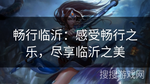 畅行临沂:感受畅行之乐,尽享临沂之美 畅行临沂:感受畅行之乐,尽享临沂之美