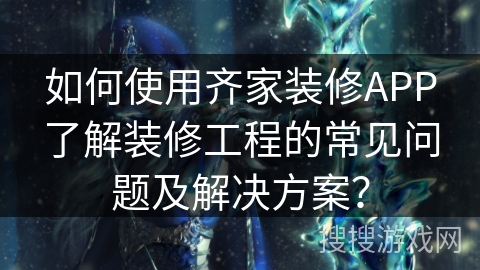 如何使用齐家装修APP了解装修工程的常见问题及解决方案? 如何使用齐家装修APP了解装修工程的常见问题及解决方案?
