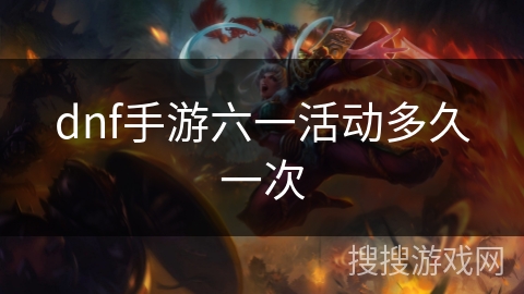dnf手游六一活动多久一次 dnf手游六一活动多久一次