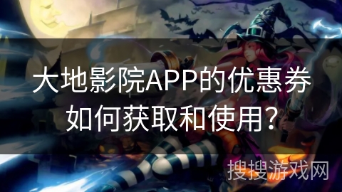大地影院APP的优惠券如何获取和使用? 大地影院APP的优惠券如何获取和使用?
