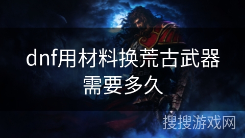dnf用材料换荒古武器需要多久 dnf用材料换荒古武器需要多久
