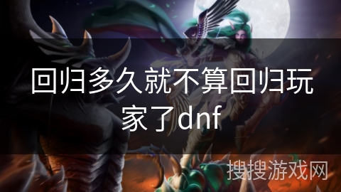 回归多久就不算回归玩家了dnf 回归多久就不算回归玩家了dnf