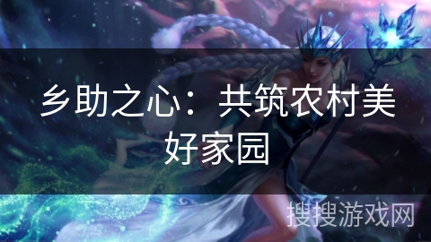 乡助之心：共筑农村美好家园