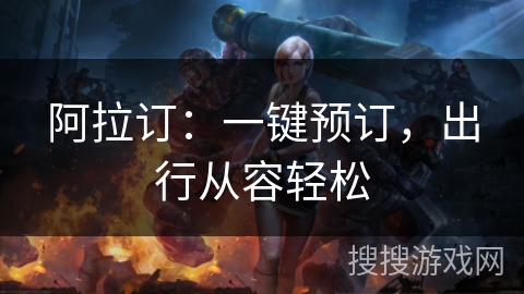 阿拉订：一键预订，出行从容轻松