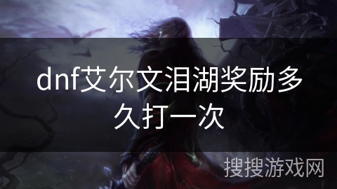 dnf艾尔文泪湖奖励多久打一次