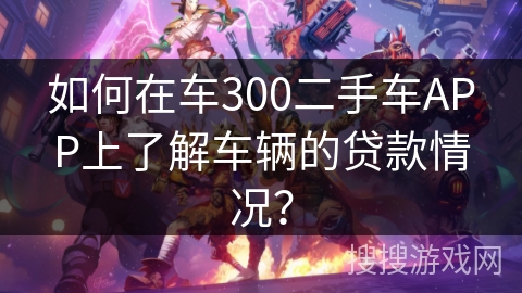 如何在车300二手车APP上了解车辆的贷款情况？