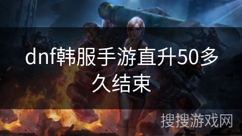 dnf韩服手游直升50多久结束