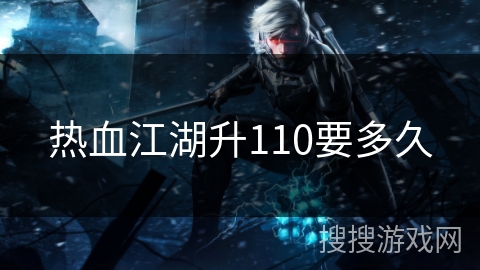 热血江湖升110要多久 热血江湖升110要多久