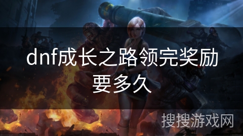 dnf成长之路领完奖励要多久 dnf成长之路领完奖励要多久