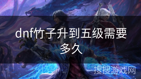dnf竹子升到五级需要多久 dnf竹子升到五级需要多久
