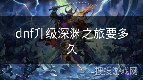 dnf升级深渊之旅要多久 dnf升级深渊之旅要多久