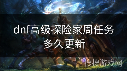 dnf高级探险家周任务多久更新 dnf高级探险家周任务多久更新