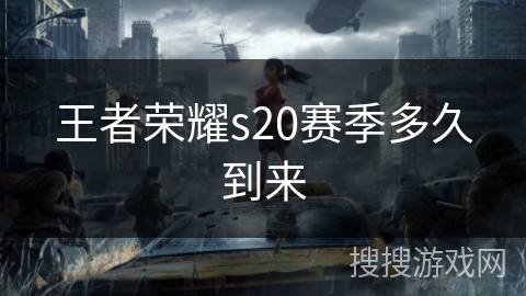 王者荣耀s20赛季多久到来 王者荣耀s20赛季多久到来