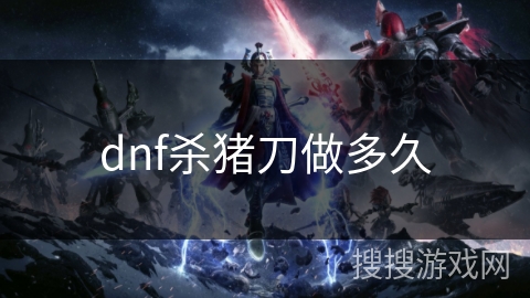 dnf杀猪刀做多久 dnf杀猪刀做多久