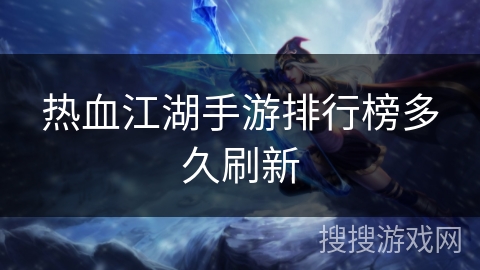 热血江湖手游排行榜多久刷新 热血江湖手游排行榜多久刷新