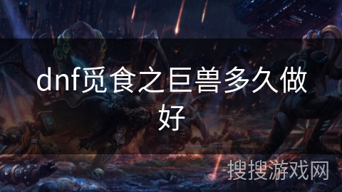 dnf觅食之巨兽多久做好