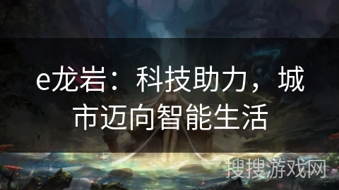 e龙岩：科技助力，城市迈向智能生活