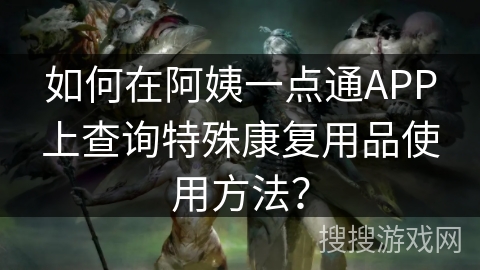如何在阿姨一点通APP上查询特殊康复用品使用方法？