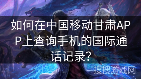如何在中国移动甘肃APP上查询手机的国际通话记录? 如何在中国移动甘肃APP上查询手机的国际通话记录?