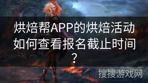 烘焙帮APP的烘焙活动如何查看报名截止时间？