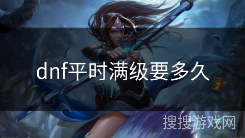dnf平时满级要多久 dnf平时满级要多久