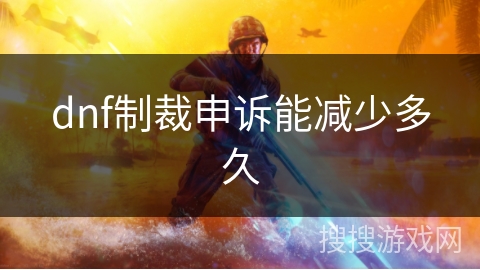 dnf制裁申诉能减少多久 dnf制裁申诉能减少多久