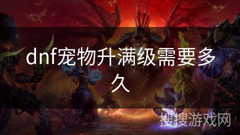 dnf宠物升满级需要多久 dnf宠物升满级需要多久