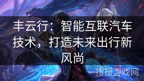 丰云行：智能互联汽车技术，打造未来出行新风尚