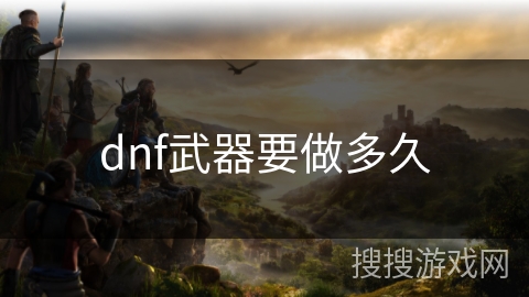 dnf武器要做多久 dnf武器要做多久