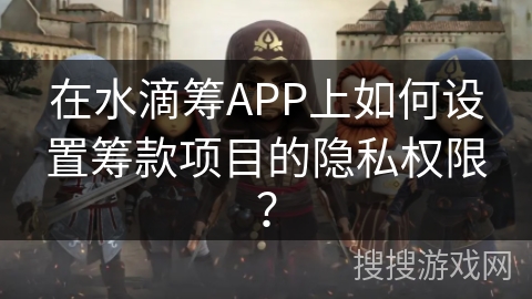 在水滴筹APP上如何设置筹款项目的隐私权限？
