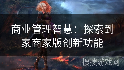 商业管理智慧：探索到家商家版创新功能