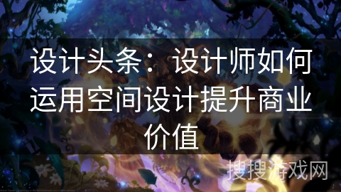 设计头条：设计师如何运用空间设计提升商业价值