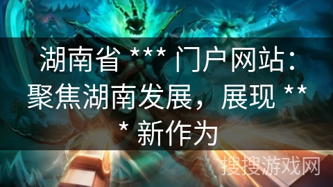 湖南省 *** 门户网站：聚焦湖南发展，展现 *** 新作为