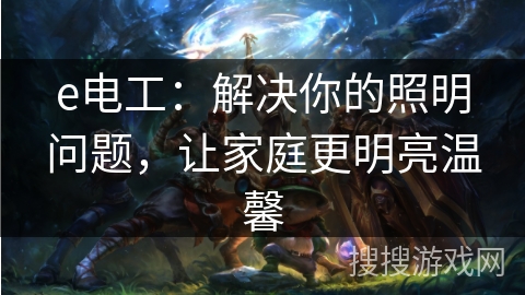e电工：解决你的照明问题，让家庭更明亮温馨