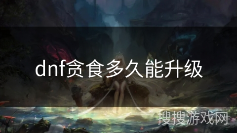 dnf贪食多久能升级