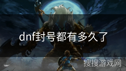 dnf封号都有多久了 dnf封号都有多久了