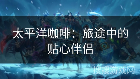 太平洋咖啡：旅途中的贴心伴侣