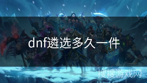 dnf遴选多久一件 dnf遴选多久一件