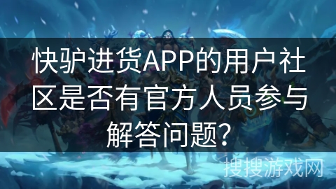 快驴进货APP的用户社区是否有官方人员参与解答问题？