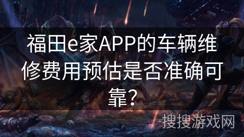 福田e家APP的车辆维修费用预估是否准确可靠？