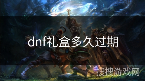 dnf礼盒多久过期 dnf礼盒多久过期